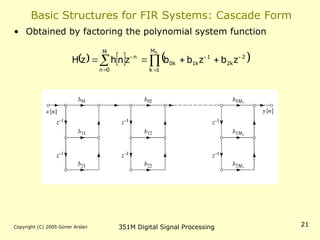 Copyright (C) 2005 Güner Arslan 351M Digital Signal Processing 21
Basic Structures for FIR Systems: Cascade Form
• Obtained by factoring the polynomial system function
     
 
 







M
0
n
M
1
k
2
k
2
1
k
1
k
0
n
S
z
b
z
b
b
z
n
h
z
H
 