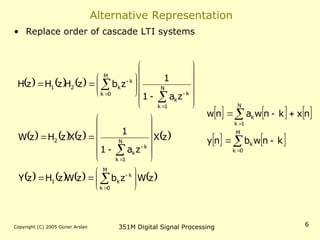 Copyright (C) 2005 Güner Arslan 351M Digital Signal Processing 6
Alternative Representation
• Replace order of cascade LTI systems
     
       
       
z
W
z
b
z
W
z
H
z
Y
z
X
z
a
1
1
z
X
z
H
z
W
z
a
1
1
z
b
z
H
z
H
z
H
M
0
k
k
k
1
N
1
k
k
k
2
N
1
k
k
k
M
0
k
k
k
2
1




























































     
   









M
0
k
k
N
1
k
k
k
n
w
b
n
y
n
x
k
n
w
a
n
w
 
