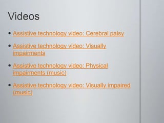 Videos Assistive technology video: Cerebral palsy Assistive technology video: Visually impairments Assistive technology video: Physical impairments (music) Assistive technology video: Visually impaired (music) 