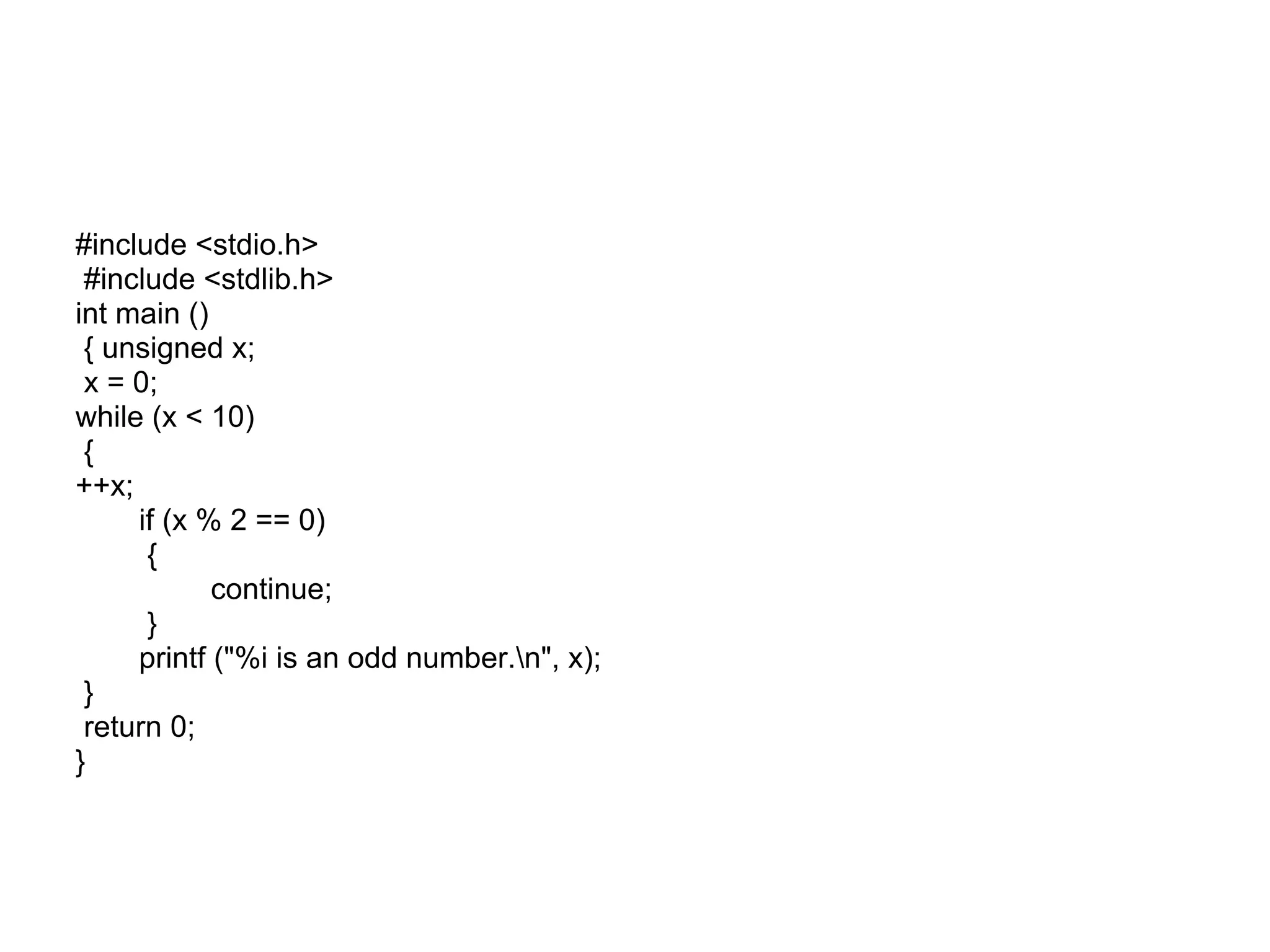 #include <stdio.h> #include <stdlib.h> int main () { unsigned x; x = 0; while (x < 10) { ++x; if (x % 2 == 0) { continue; } printf ("%i is an odd number.n", x); } return 0; } 