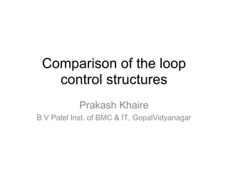 Comparison of the loop
   control structures
            Prakash Khaire
B V Patel Inst. of BMC & IT, GopalVidyanagar
 