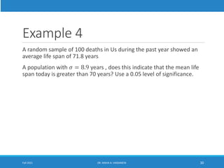 Example 4
A random sample of 100 deaths in Us during the past year showed an
average life span of 71.8 years
A population with 𝜎 = 8.9 years , does this indicate that the mean life
span today is greater than 70 years? Use a 0.05 level of significance.
Fall 2021 DR. MAHA A. HASSANEIN 30
 