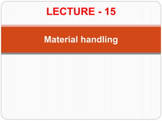 LECTURE - 15
Material handling
 