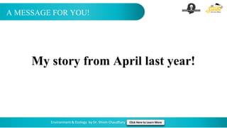 A MESSAGE FOR YOU!
Environment & Ecology by Dr. Shivin Chaudhary Click Here to Learn More
My story from April last year!
 