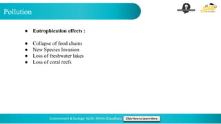 Pollution
Environment & Ecology by Dr. Shivin Chaudhary Click Here to Learn More
● Eutrophication effects :
● Collapse of food chains
● New Species Invasion
● Loss of freshwater lakes
● Loss of coral reefs
 