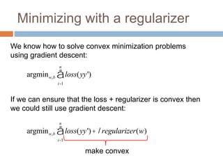 Minimizing with a regularizer
argminw,b loss(yy')
i=1
n
å +lregularizer(w)
argminw,b loss(yy')
i=1
n
å
We know how to solve convex minimization problems
using gradient descent:
If we can ensure that the loss + regularizer is convex then
we could still use gradient descent:
make convex
 