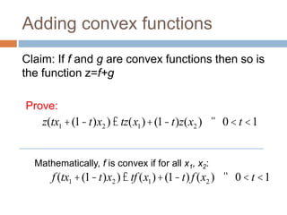 Adding convex functions
Claim: If f and g are convex functions then so is
the function z=f+g
f (tx1 +(1-t)x2 )£ tf (x1)+(1-t)f (x2 ) " 0 < t <1
Mathematically, f is convex if for all x1, x2:
Prove:
z(tx1 +(1-t)x2 )£ tz(x1)+(1-t)z(x2 ) " 0 < t <1
 