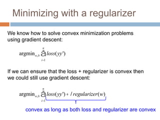 Minimizing with a regularizer
argminw,b loss(yy')
i=1
n
å +lregularizer(w)
argminw,b loss(yy')
i=1
n
å
We know how to solve convex minimization problems
using gradient descent:
If we can ensure that the loss + regularizer is convex then
we could still use gradient descent:
convex as long as both loss and regularizer are convex
 