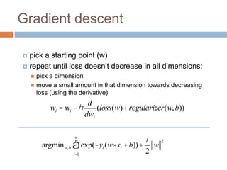 Gradient descent
 pick a starting point (w)
 repeat until loss doesn’t decrease in all dimensions:
 pick a dimension
 move a small amount in that dimension towards decreasing
loss (using the derivative)
wi = wi -h
d
dwi
(loss(w)+regularizer(w,b))
argminw,b exp(-yi (w× xi +b))
i=1
n
å +
l
2
w
2
 