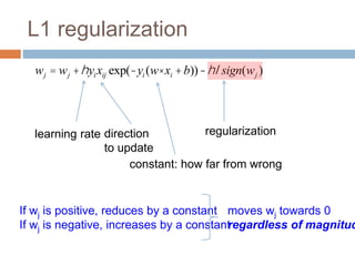 L1 regularization
wj = wj +hyixij exp(-yi (w× xi +b))-hlsign(wj )
regularization
direction
to update
learning rate
constant: how far from wrong
If wj is positive, reduces by a constant
If wj is negative, increases by a constant
moves wj towards 0
regardless of magnitud
 