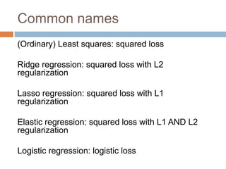 Common names
(Ordinary) Least squares: squared loss
Ridge regression: squared loss with L2
regularization
Lasso regression: squared loss with L1
regularization
Elastic regression: squared loss with L1 AND L2
regularization
Logistic regression: logistic loss
 