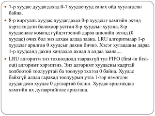  7-р хуудас дуудагдахад 0-7 хуудаснууд санах ойд хуулагдсан
  байна.
 8-р виртуаль хуудас дуудагдахад 0-р хуудсыг хамгийн эхэнд
  хэрэглэгдсэн болохоор устган 8-р хуудсыг хуулна. 8-р
  хуудаснаас команд гүйцэтгэсний дараа циклийн эхэнд (0
  хуудас) очих бол энэ алхам алдаа заана. LRU алгоритмаар 1-р
  хуудсыг арилган 0 хуудсыг дахин бичнэ. Хэсэг хугацааны дараа
  1-р хуудсанд дахин хандахад ахиад л алдаа заана....
 LRU алгоритм энэ тохиолдолд таарахгүй тул FIFO (first-in first-
  out) алгоримт хэрэглэнэ. Энэ алгоримт хуудасны кадртай
  холбоотой тоолууртай ба тоолуур эхлээд 0 байна. Хуудас
  байхгүй алдаа гарахад тоолуурын утга 1-ээр нэмэгдэн
  дуудагдсан хуудас 0 дугаартай болно. Хуудас арилгахдаа
  хамгийн их дугаартайгаас арилгана.
 
