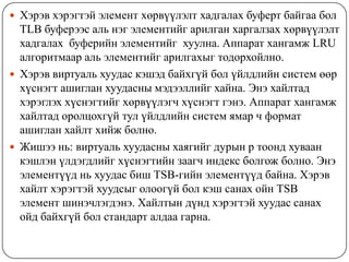 Хэрэв хэрэгтэй элемент хөрвүүлэлт хадгалах буферт байгаа бол
  TLB буферээс аль нэг элементийг арилган харгалзах хөрвүүлэлт
  хадгалах буферийн элементийг хуулна. Аппарат хангамж LRU
  алгоритмаар аль элементийг арилгахыг тодорхойлно.
 Хэрэв виртуаль хуудас кэшэд байхгүй бол үйлдлийн систем өөр
  хүснэгт ашиглан хуудасны мэдээллийг хайна. Энэ хайлтад
  хэрэглэх хүснэгтийг хөрвүүлэгч хүснэгт гэнэ. Аппарат хангамж
  хайлтад оролцохгүй тул үйлдлийн систем ямар ч формат
  ашиглан хайлт хийж болно.
 Жишээ нь: виртуаль хуудасны хаягийг дурын р тоонд хуваан
  кэшлэн үлдэгдлийг хүснэгтийн заагч индекс болгож болно. Энэ
  элементүүд нь хуудас биш TSB-гийн элементүүд байна. Хэрэв
  хайлт хэрэгтэй хуудсыг олоогүй бол кэш санах ойн TSB
  элемент шинэчлэгдэнэ. Хайлтын дүнд хэрэгтэй хуудас санах
  ойд байхгүй бол стандарт алдаа гарна.
 