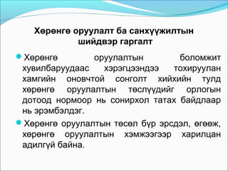 Хөрөнгө оруулалт ба санхүүжилтын
шийдвэр гаргалт
Хөрөнгө

оруулалтын
боломжит
хувилбаруудаас
хэрэгцээндээ
тохируулан
хамгийн оновчтой сонголт хийхийн тулд
хөрөнгө оруулалтын төслүүдийг орлогын
дотоод нормоор нь сонирхол татах байдлаар
нь эрэмбэлдэг.
Хөрөнгө оруулалтын төсөл бүр эрсдэл, өгөөж,
хөрөнгө оруулалтын хэмжээгээр харилцан
адилгүй байна.

 