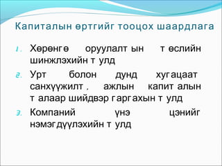 Капиталын өртгийг тооцох шаардлага
1 . Хөрөнг ө

оруулалт ын
т өслийн
шинжлэхийн т улд
2 . Урт
болон
дунд
хуг ацаат
санхүүжилт ,
ажлын капит алын
т алаар шийдвэр г арг ахын т улд
3 . Компаний
үнэ
цэнийг
нэмэг дүүлэхийн т улд

 