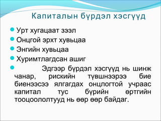 Капиталын бүрдэл хэсгүүд
Урт хугацаат зээл
Онцгой эрхт хувьцаа
Энгийн хувьцаа
Хуримтлагдсан ашиг

Эдгээр бүрдэл хэсгүүд нь шинж

чанар,
рискийн
түвшнээрээ
бие
биенээсээ ялгагдах онцлогтой учраас
капитал
тус
бүрийн
өртгийн
тооцоололтууд нь өөр өөр байдаг.

 