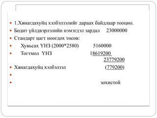  1.Хянагдахуйц хэлбэлзэлийг дараах байдлаар тооцно.
 Бодит үйлдвэрлэлийн нэмэгдэл зардал 23000000
 Стандарт цагт ноогдох төсөв:
 Хувьсах ҮНЗ (2000*2580) 5160000
 Тогтмол ҮНЗ 18619200
23779200
 Хянагдахуйц хэлбэлзэл (779200)

 зохистой
 