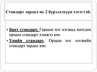 Стандарт зардал нь 2 бүрэлдэхүүн хэсэгтэй.
 Биет стандарт. Гарцын нэг нэгжид ноогдох
орцын стандарт хэмжээ юм.
 Үнийн стандарт. Орцын нэг нэгжийн
стандарт зардал юм.
 