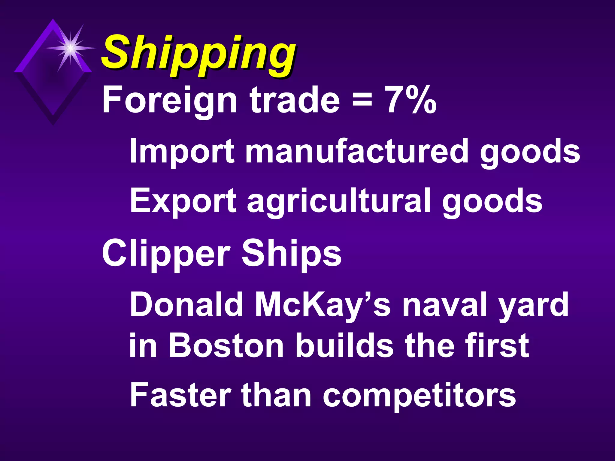 ShippingShipping
Foreign trade = 7%
Import manufactured goods
Export agricultural goods
Clipper Ships
Donald McKay’s naval yard
in Boston builds the first
Faster than competitors
 