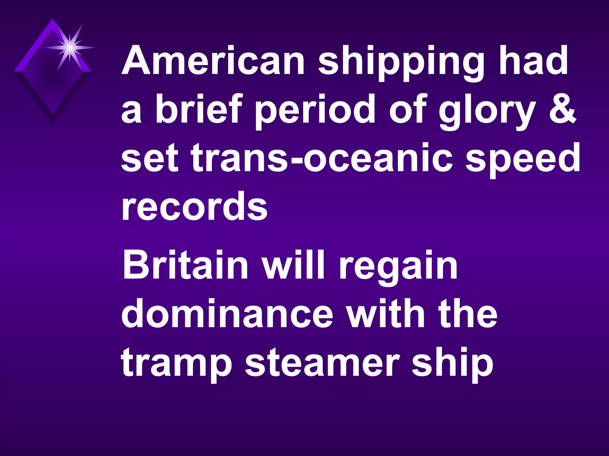 American shipping had
a brief period of glory &
set trans-oceanic speed
records
Britain will regain
dominance with the
tramp steamer ship
 