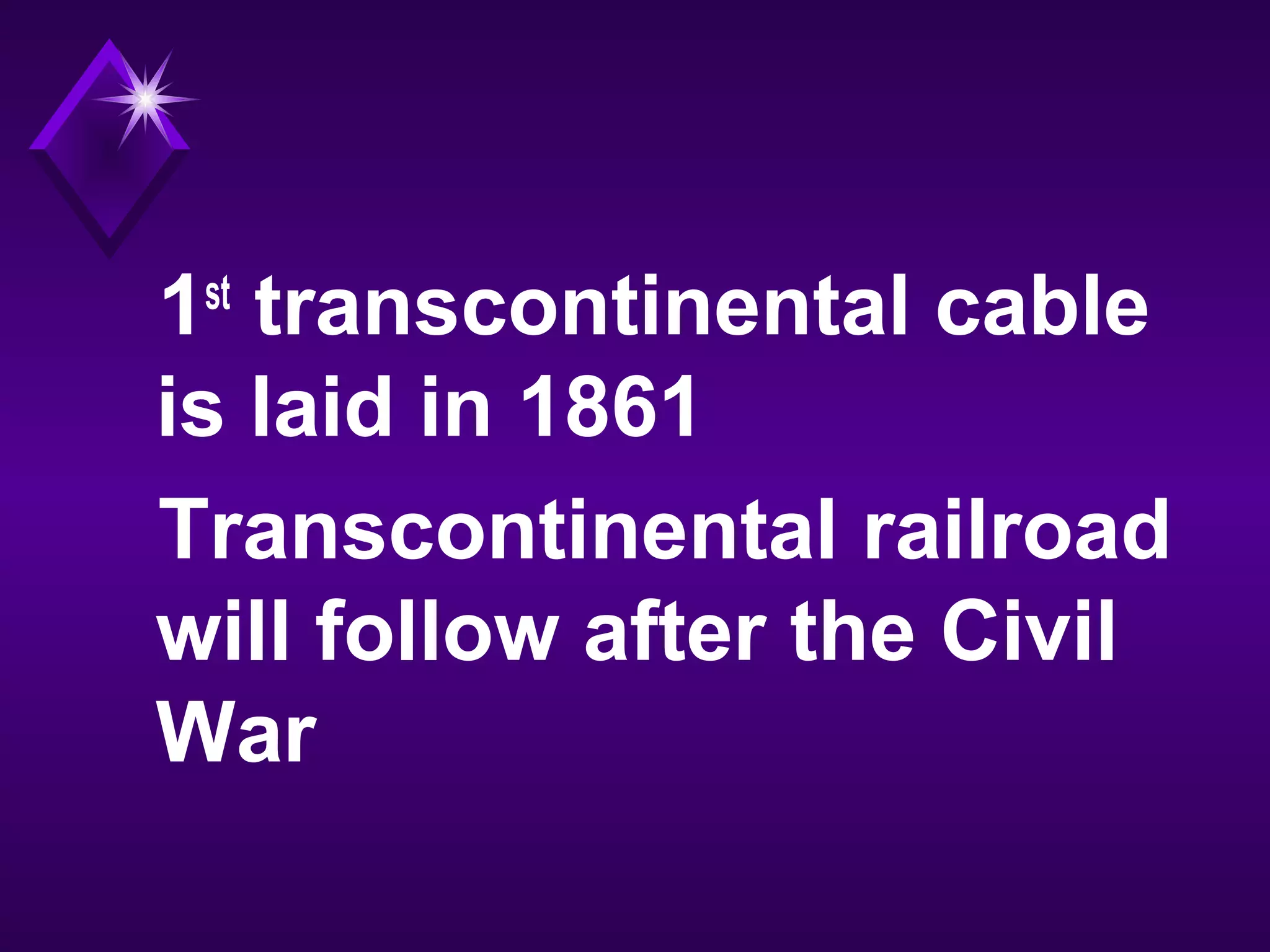 1st
transcontinental cable
is laid in 1861
Transcontinental railroad
will follow after the Civil
War
 