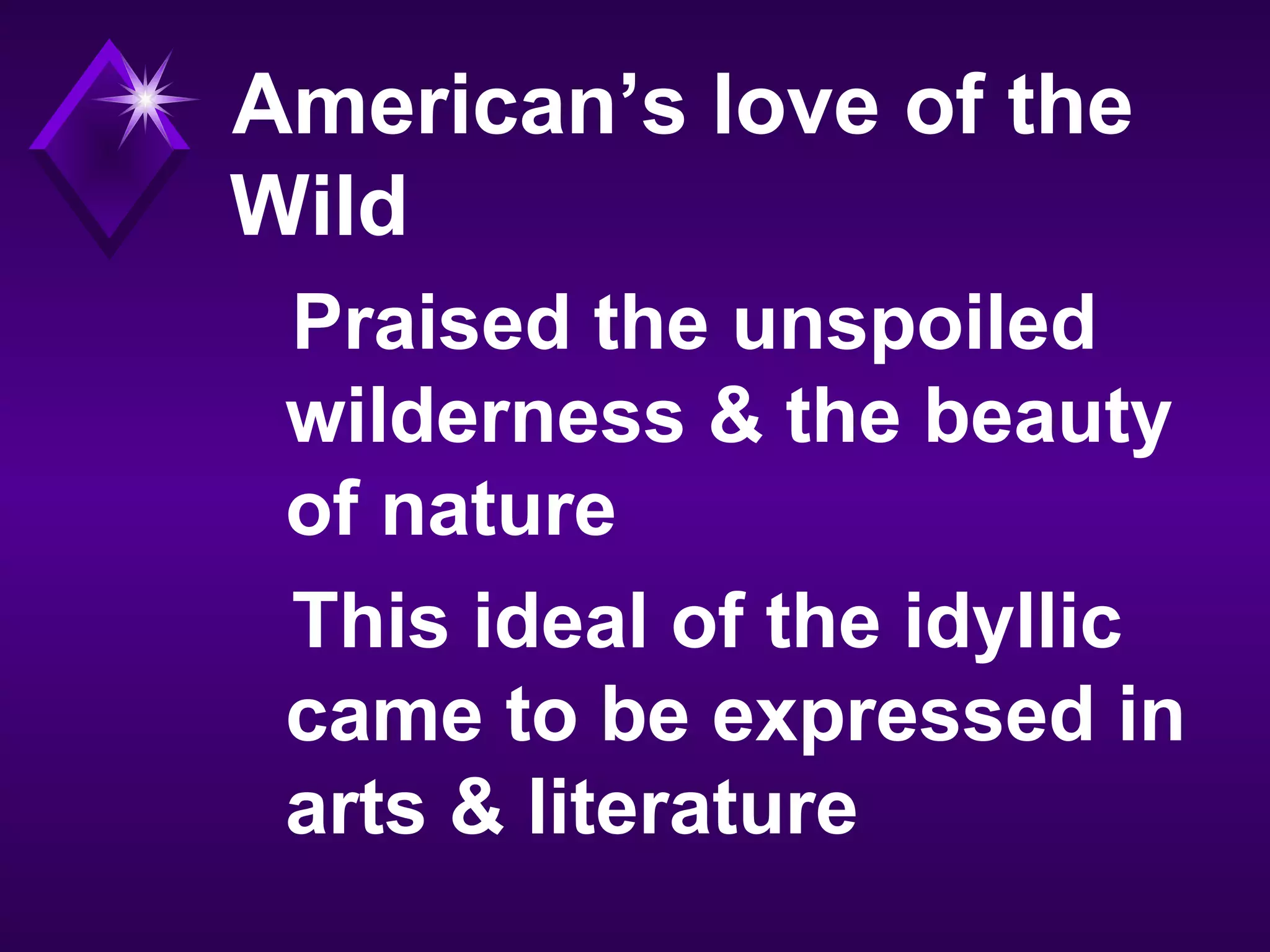 American’s love of the
Wild
Praised the unspoiled
wilderness & the beauty
of nature
This ideal of the idyllic
came to be expressed in
arts & literature
 