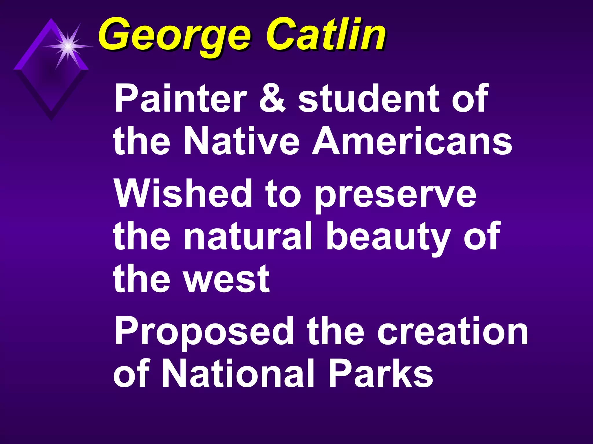 George CatlinGeorge Catlin
Painter & student of
the Native Americans
Wished to preserve
the natural beauty of
the west
Proposed the creation
of National Parks
 