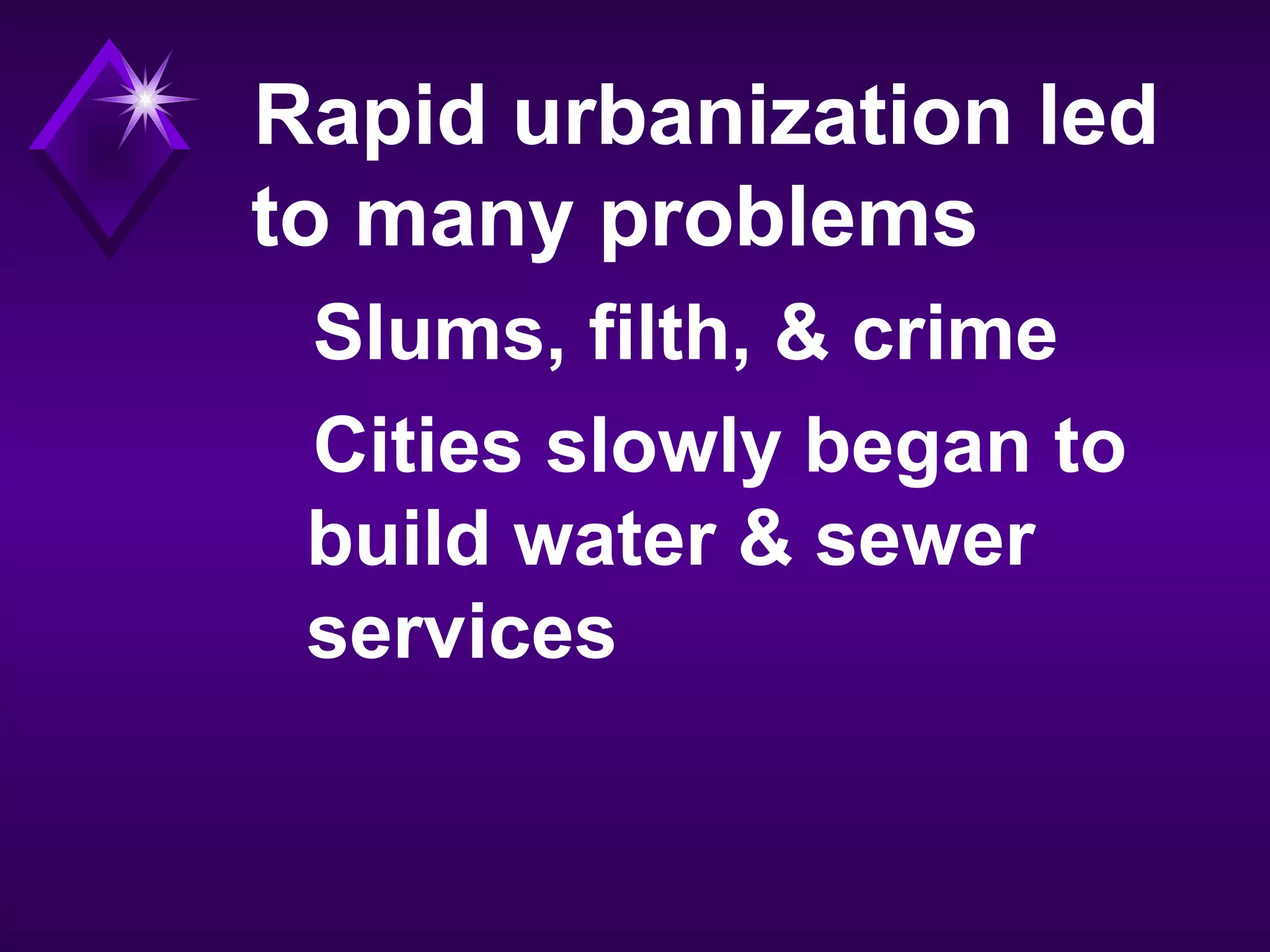 Rapid urbanization led
to many problems
Slums, filth, & crime
Cities slowly began to
build water & sewer
services
 