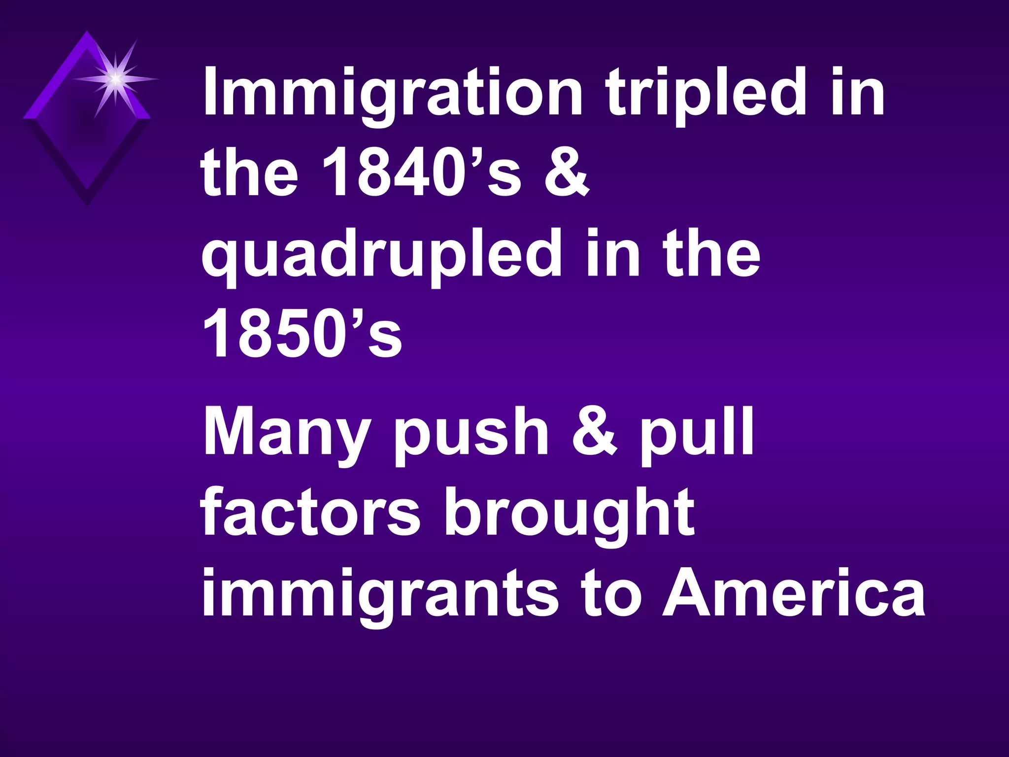 Immigration tripled in
the 1840’s &
quadrupled in the
1850’s
Many push & pull
factors brought
immigrants to America
 