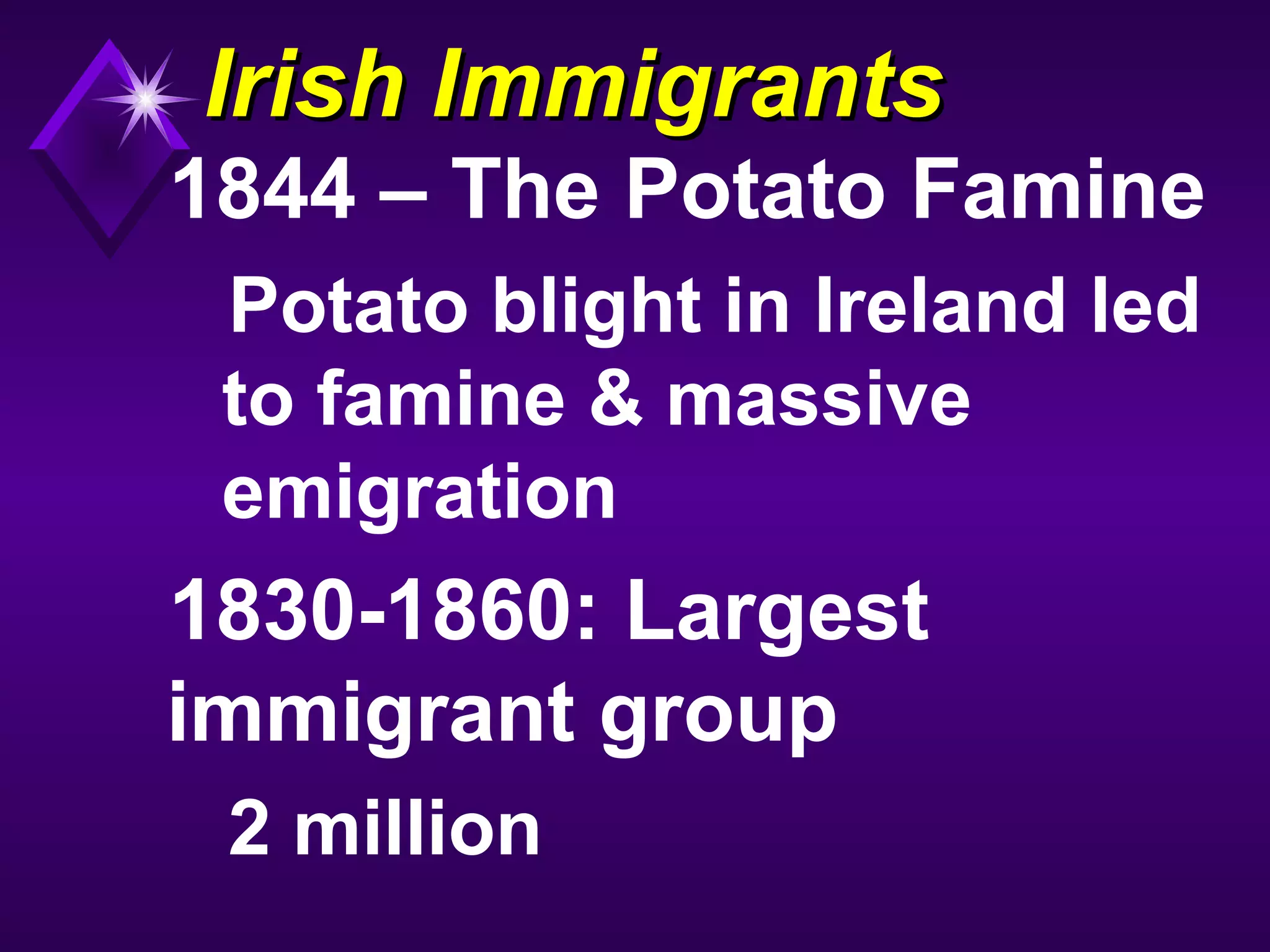 Irish ImmigrantsIrish Immigrants
1844 – The Potato Famine
Potato blight in Ireland led
to famine & massive
emigration
1830-1860: Largest
immigrant group
2 million
 