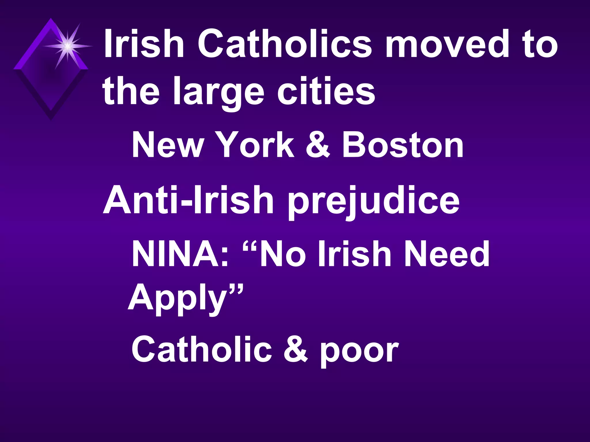 Irish Catholics moved to
the large cities
New York & Boston
Anti-Irish prejudice
NINA: “No Irish Need
Apply”
Catholic & poor
 