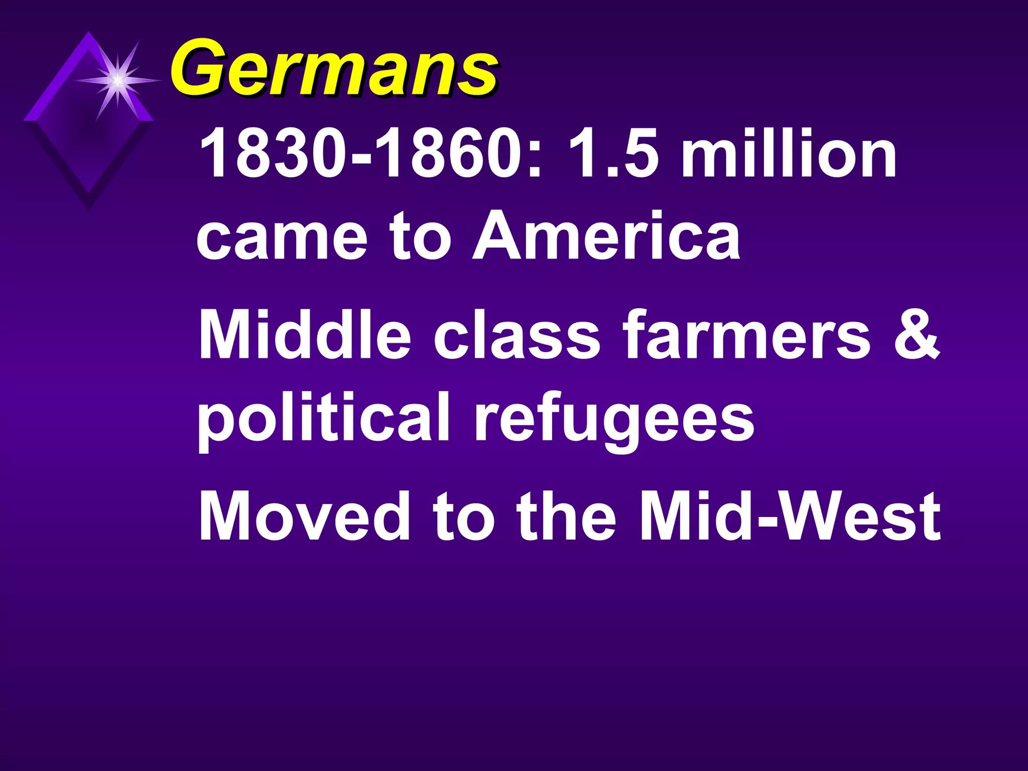 GermansGermans
1830-1860: 1.5 million
came to America
Middle class farmers &
political refugees
Moved to the Mid-West
 