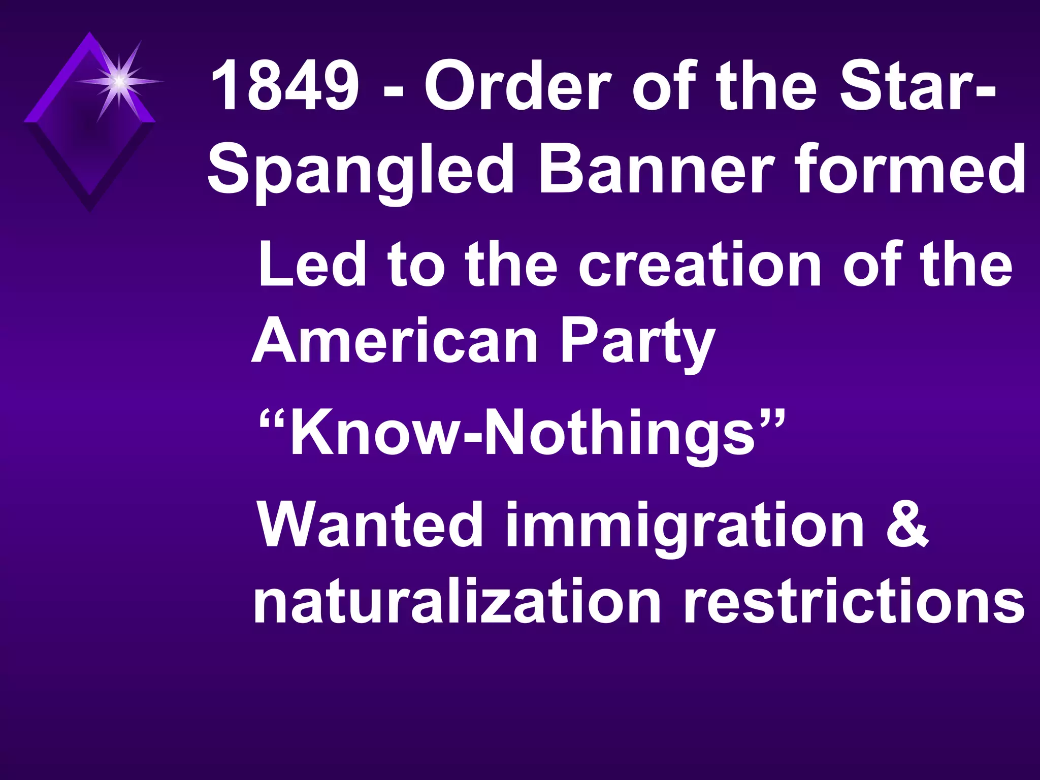 1849 - Order of the Star-
Spangled Banner formed
Led to the creation of the
American Party
“Know-Nothings”
Wanted immigration &
naturalization restrictions
 