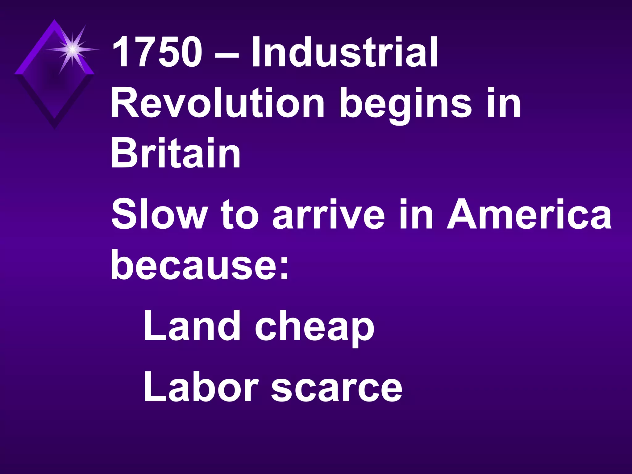 1750 – Industrial
Revolution begins in
Britain
Slow to arrive in America
because:
Land cheap
Labor scarce
 