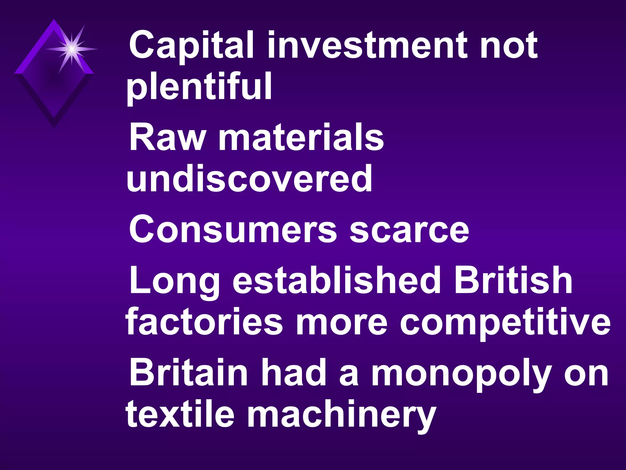 Capital investment not
plentiful
Raw materials
undiscovered
Consumers scarce
Long established British
factories more competitive
Britain had a monopoly on
textile machinery
 