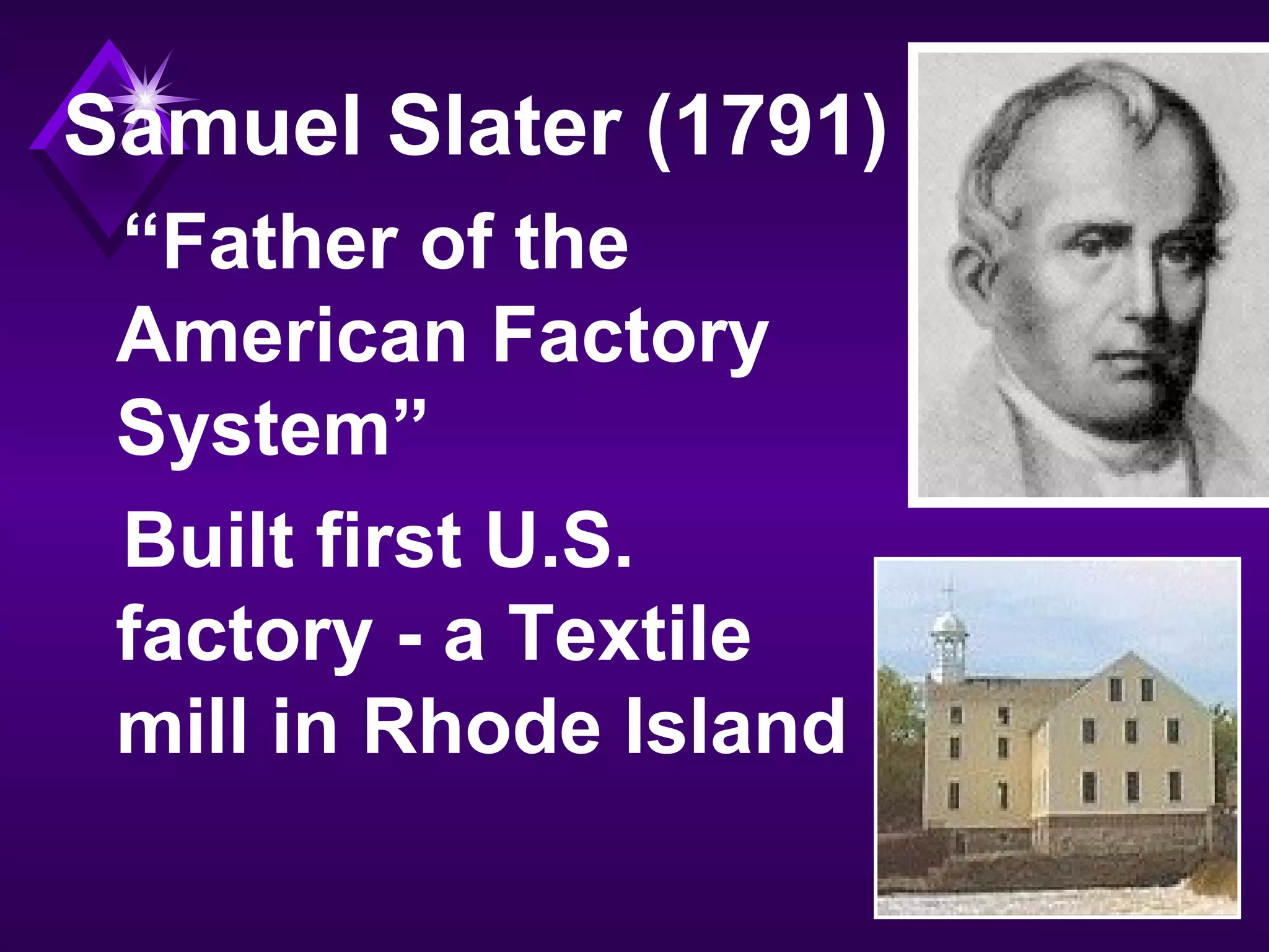 Samuel Slater (1791)
“Father of the
American Factory
System”
Built first U.S.
factory - a Textile
mill in Rhode Island
 