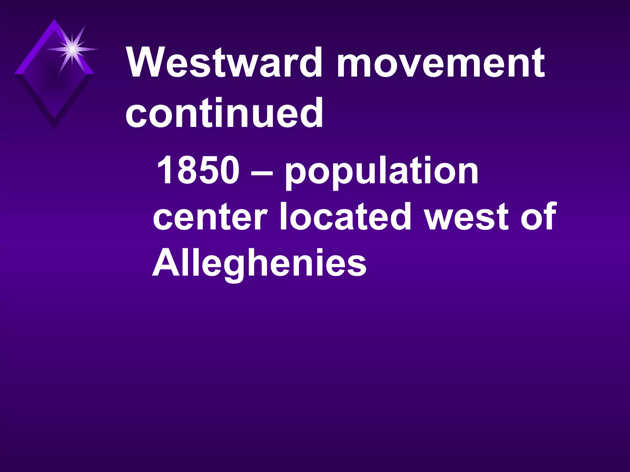 Westward movement
continued
1850 – population
center located west of
Alleghenies
 