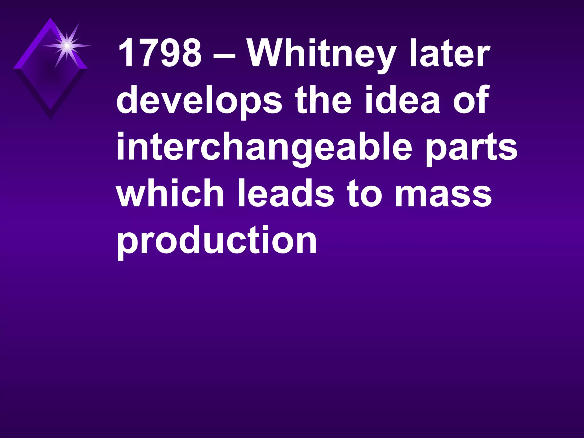 1798 – Whitney later
develops the idea of
interchangeable parts
which leads to mass
production
 