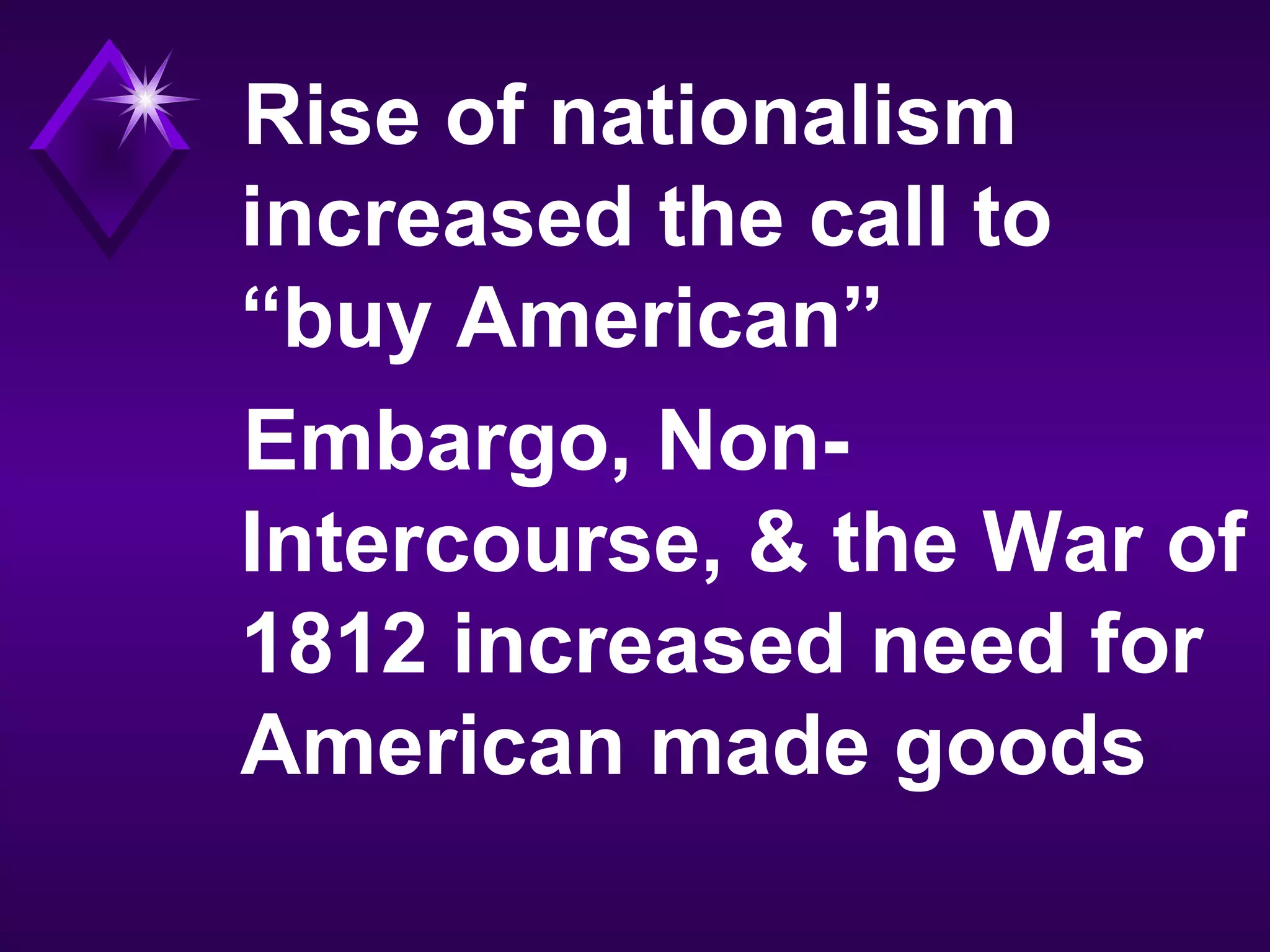Rise of nationalism
increased the call to
“buy American”
Embargo, Non-
Intercourse, & the War of
1812 increased need for
American made goods
 