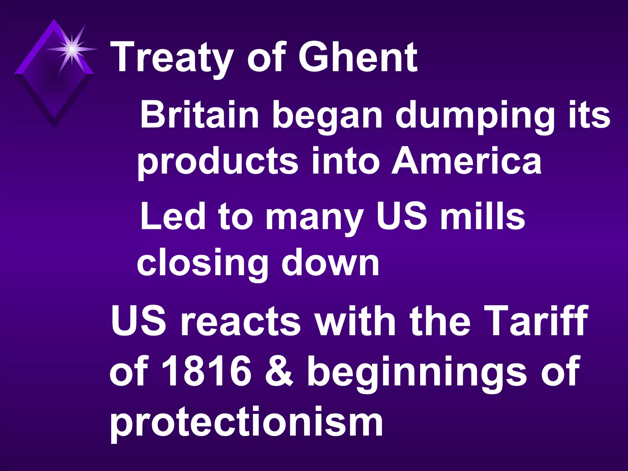 Treaty of Ghent
Britain began dumping its
products into America
Led to many US mills
closing down
US reacts with the Tariff
of 1816 & beginnings of
protectionism
 