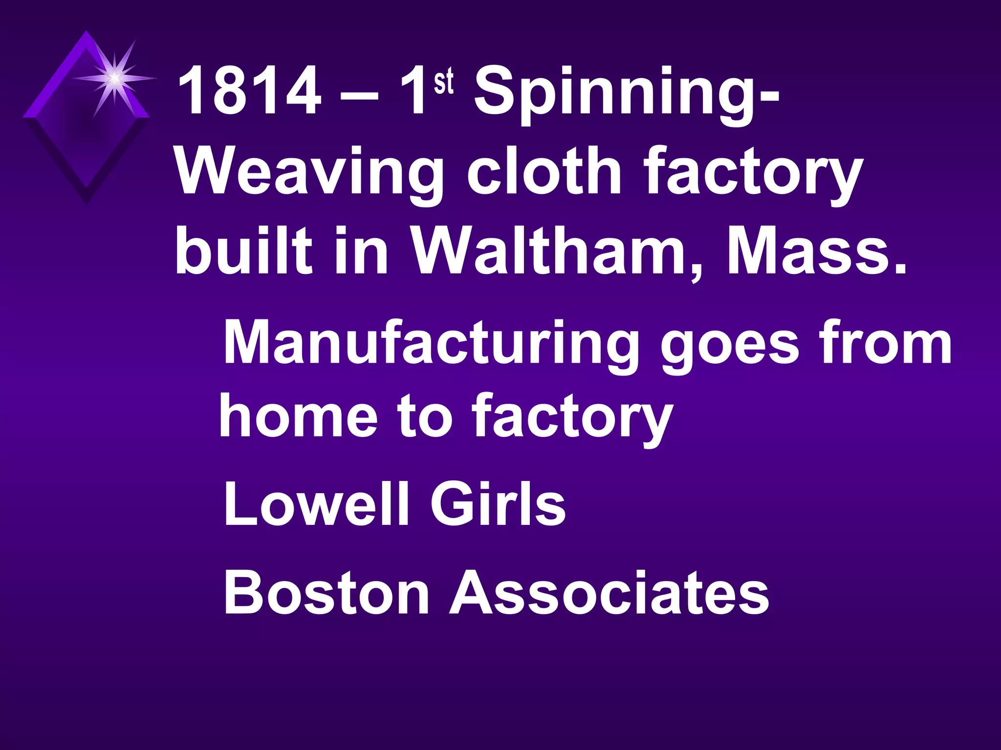 1814 – 1st
Spinning-
Weaving cloth factory
built in Waltham, Mass.
Manufacturing goes from
home to factory
Lowell Girls
Boston Associates
 