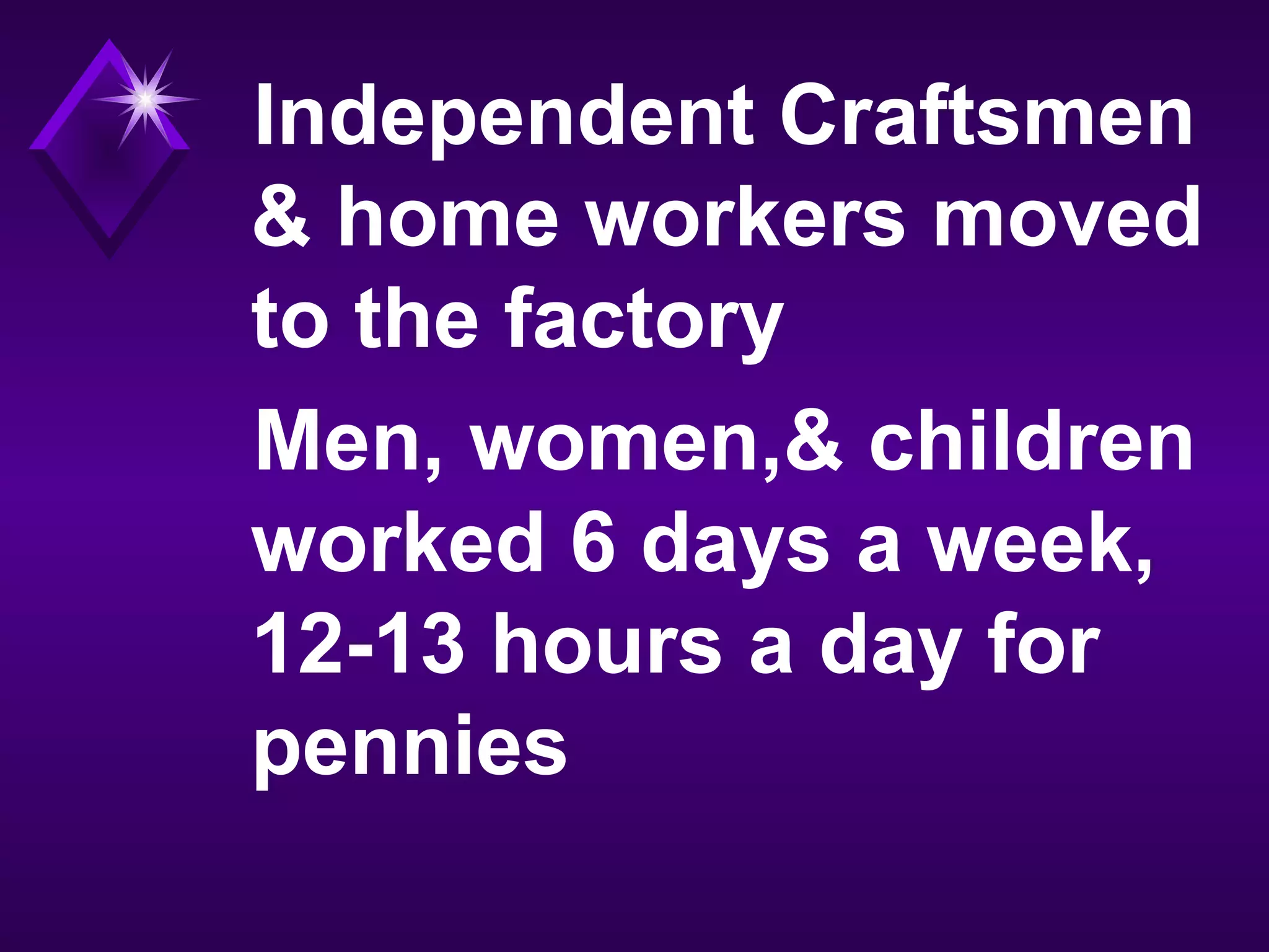 Independent Craftsmen
& home workers moved
to the factory
Men, women,& children
worked 6 days a week,
12-13 hours a day for
pennies
 