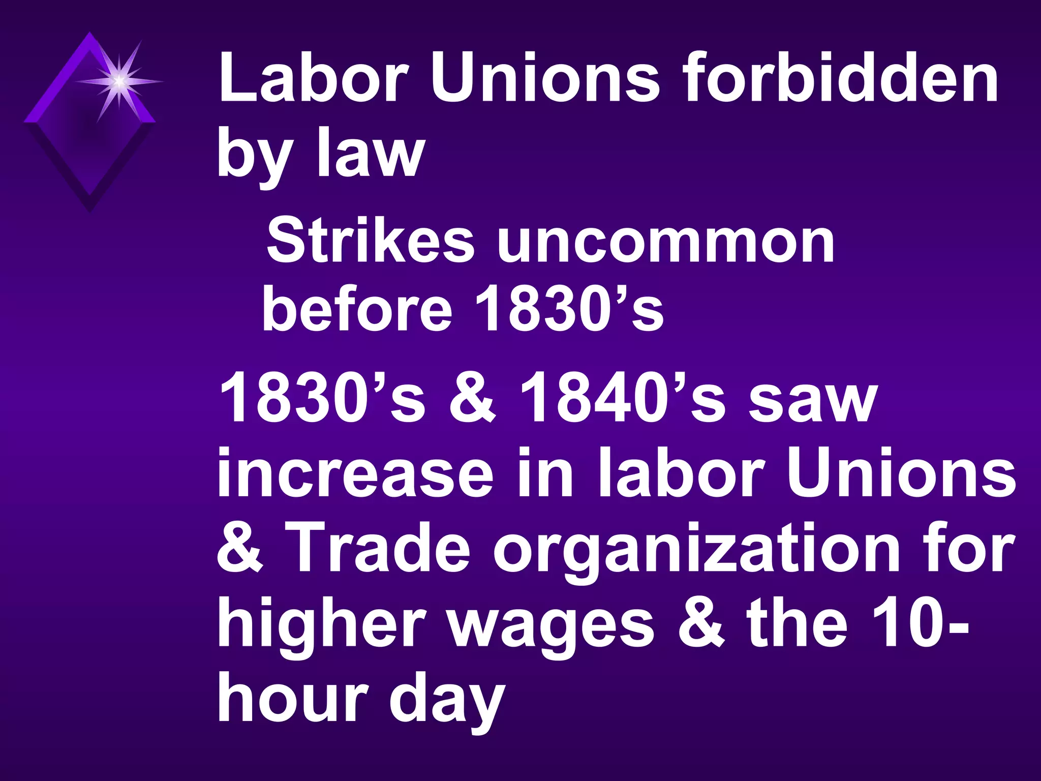 Labor Unions forbidden
by law
Strikes uncommon
before 1830’s
1830’s & 1840’s saw
increase in labor Unions
& Trade organization for
higher wages & the 10-
hour day
 