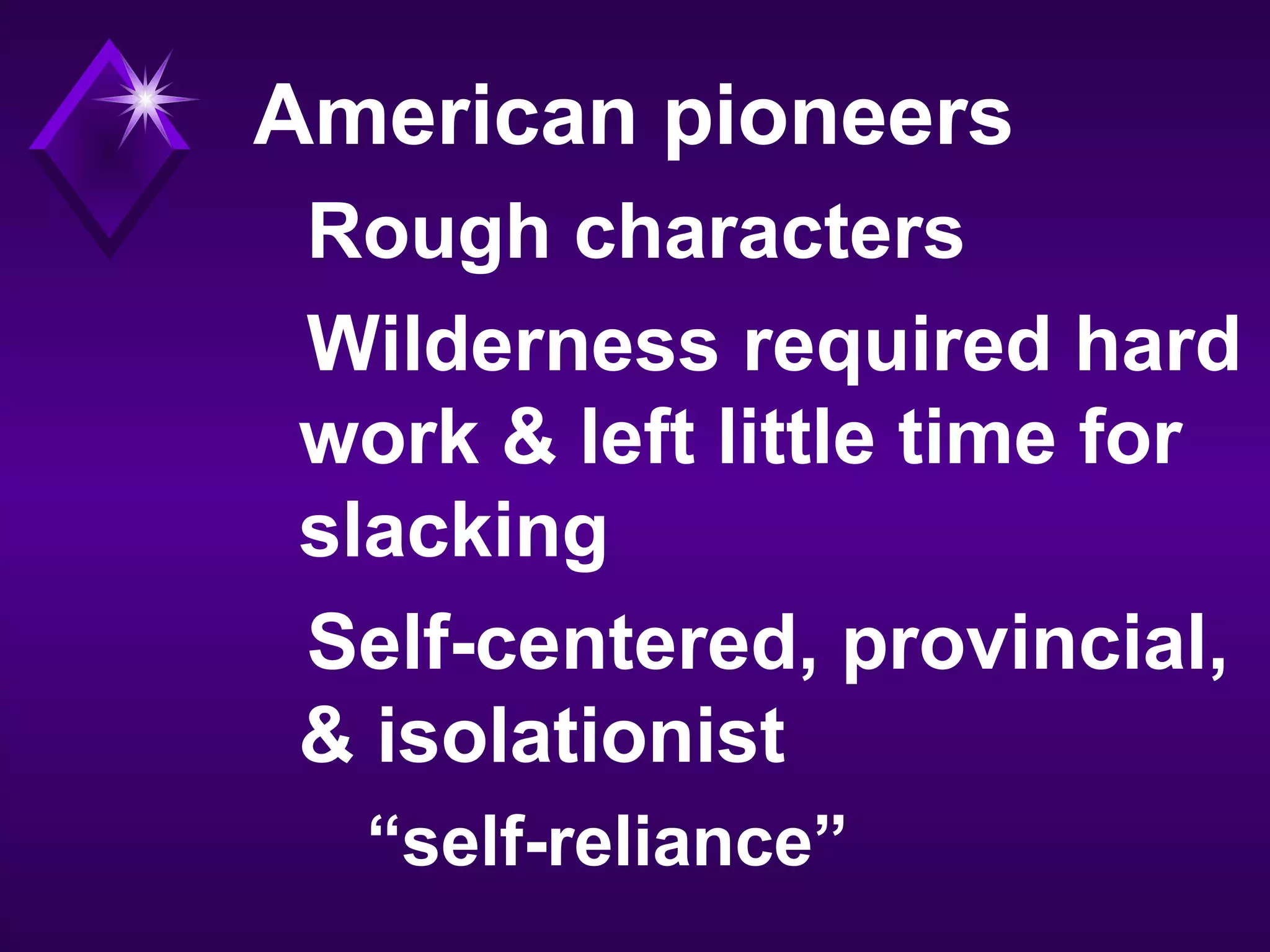 American pioneers
Rough characters
Wilderness required hard
work & left little time for
slacking
Self-centered, provincial,
& isolationist
“self-reliance”
 