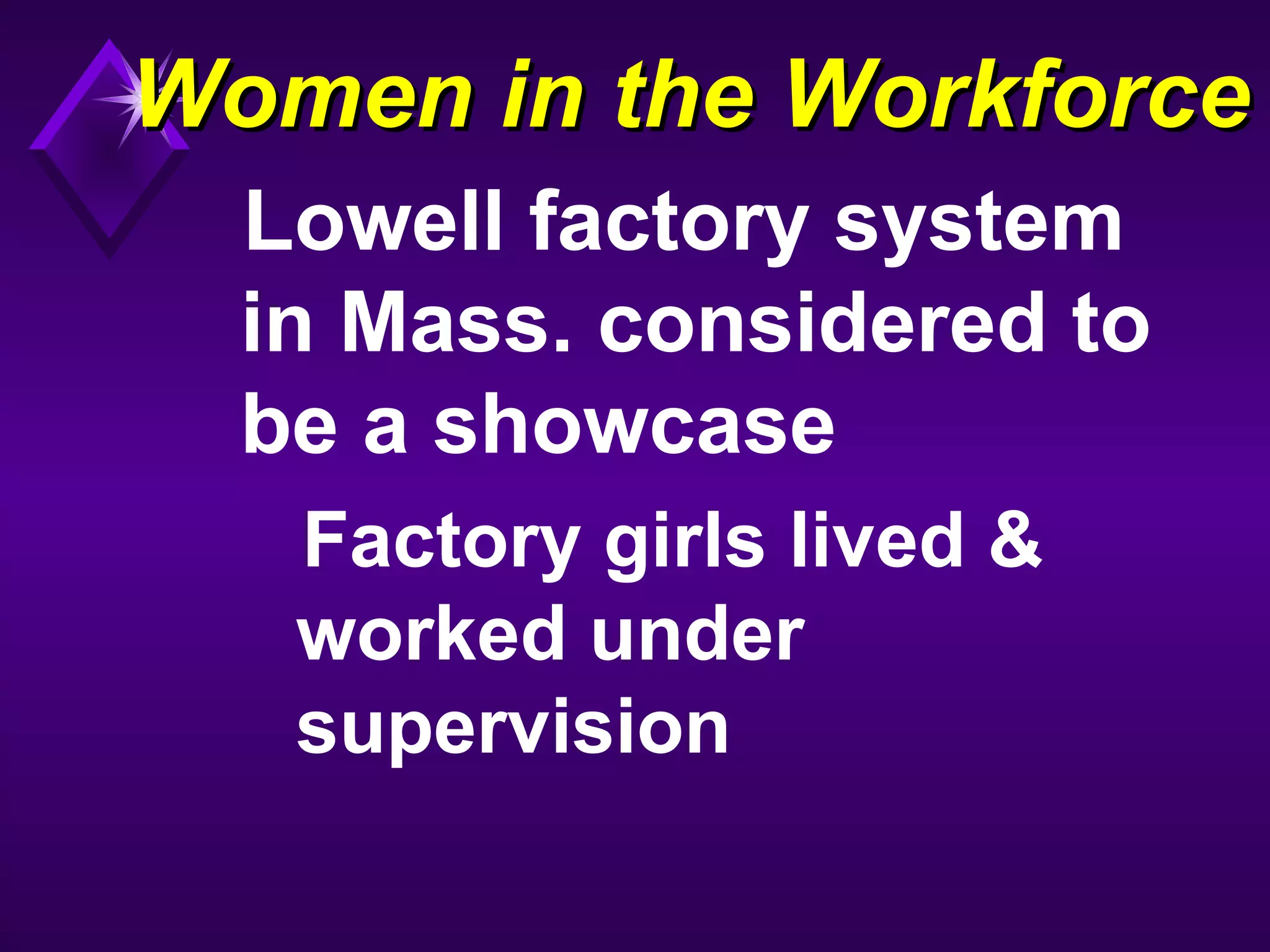 Women in the WorkforceWomen in the Workforce
Lowell factory system
in Mass. considered to
be a showcase
Factory girls lived &
worked under
supervision
 