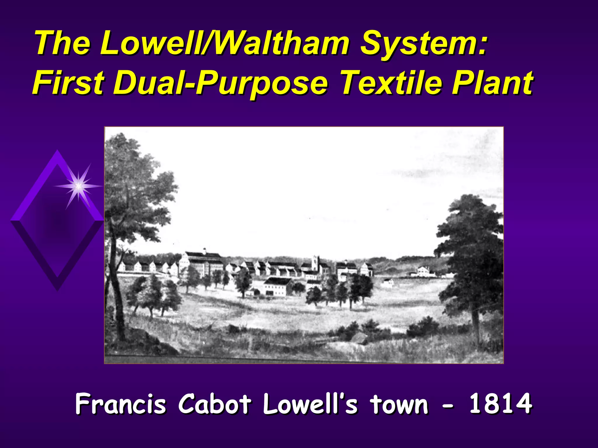 The Lowell/Waltham System:The Lowell/Waltham System:
First Dual-Purpose Textile PlantFirst Dual-Purpose Textile Plant
Francis Cabot Lowell’s town - 1814Francis Cabot Lowell’s town - 1814
 