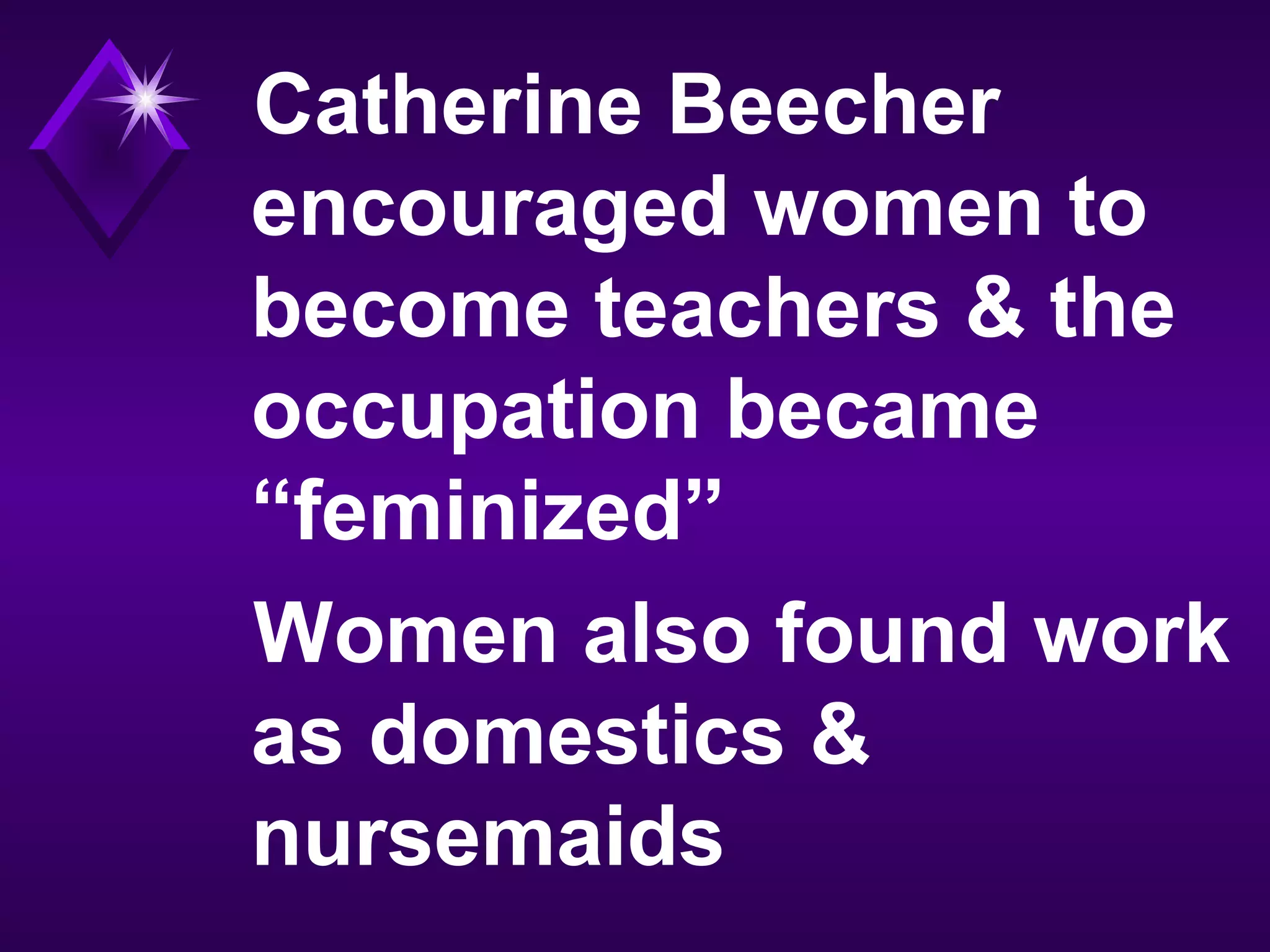 Catherine Beecher
encouraged women to
become teachers & the
occupation became
“feminized”
Women also found work
as domestics &
nursemaids
 