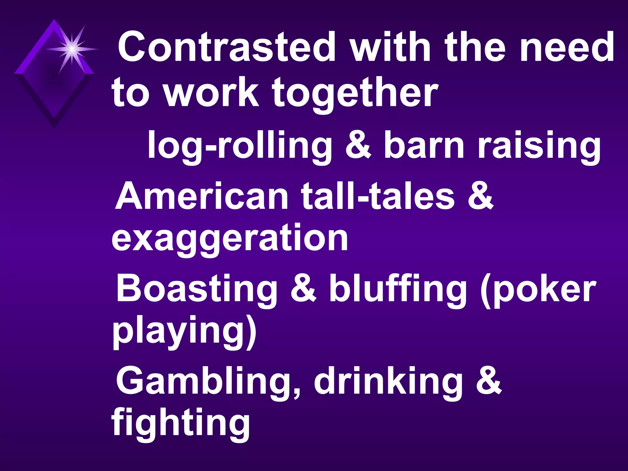 Contrasted with the need
to work together
log-rolling & barn raising
American tall-tales &
exaggeration
Boasting & bluffing (poker
playing)
Gambling, drinking &
fighting
 