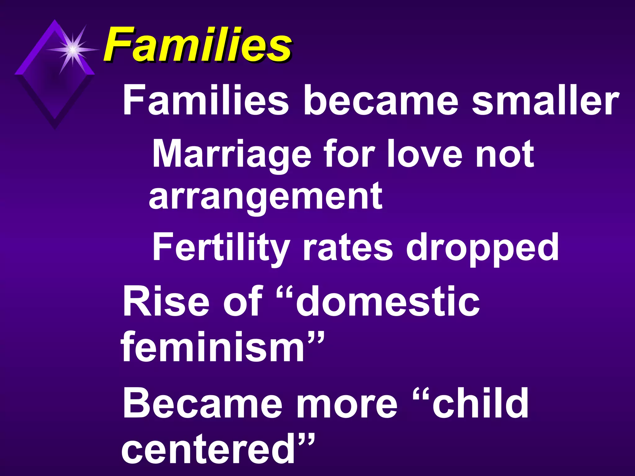 FamiliesFamilies
Families became smaller
Marriage for love not
arrangement
Fertility rates dropped
Rise of “domestic
feminism”
Became more “child
centered”
 