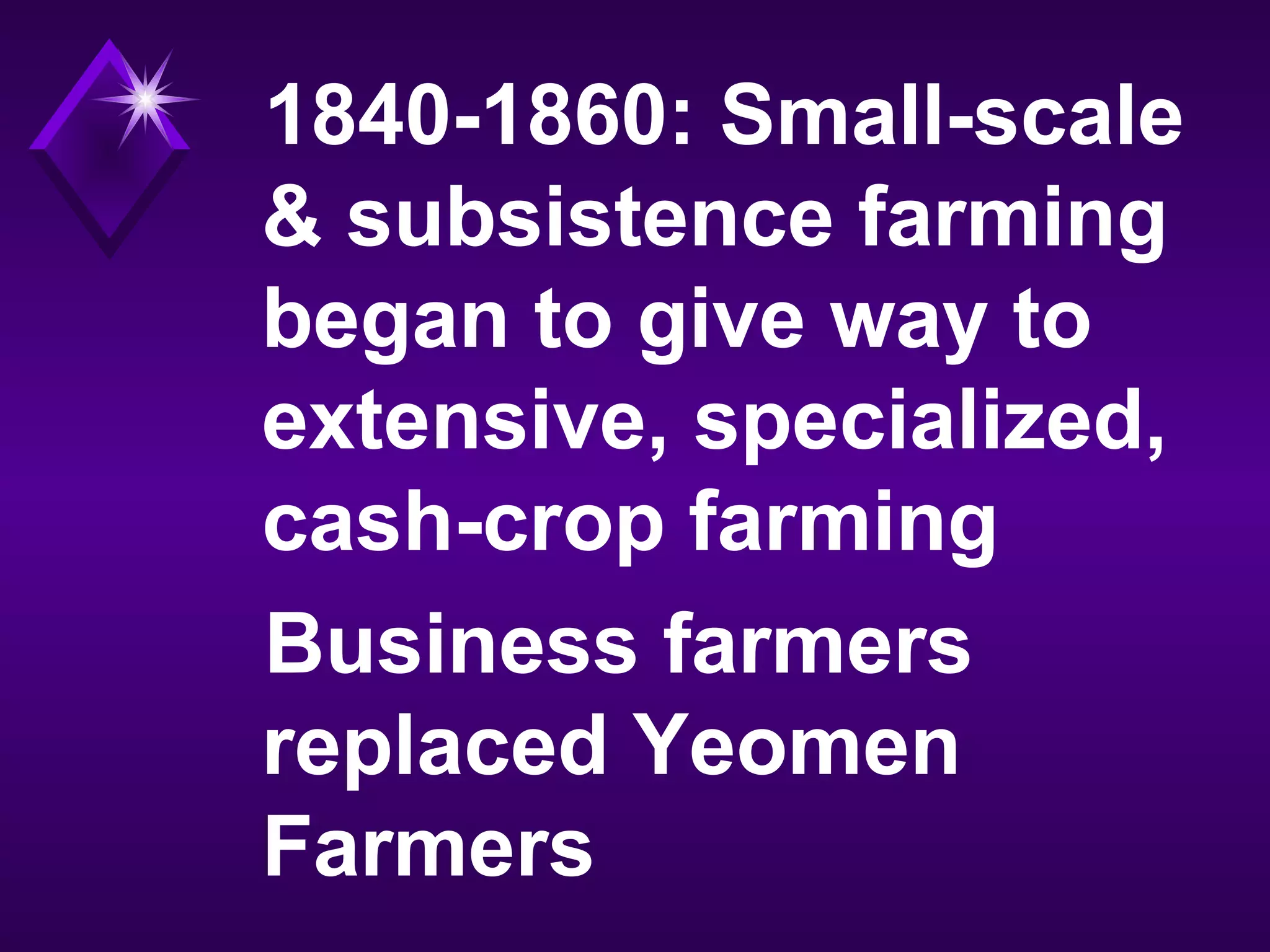 1840-1860: Small-scale
& subsistence farming
began to give way to
extensive, specialized,
cash-crop farming
Business farmers
replaced Yeomen
Farmers
 
